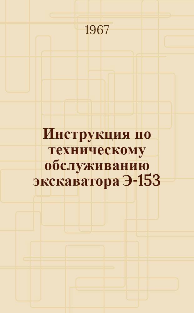 Инструкция по техническому обслуживанию экскаватора Э-153 : Утв. 16/XI 1966 г