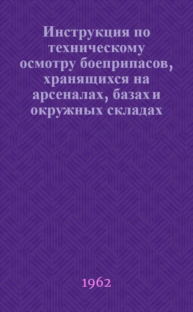 Инструкция по техническому осмотру боеприпасов, хранящихся на арсеналах, базах и окружных складах : Утв. Гл. ракетно-арт. упр. 14/VII 1961 г
