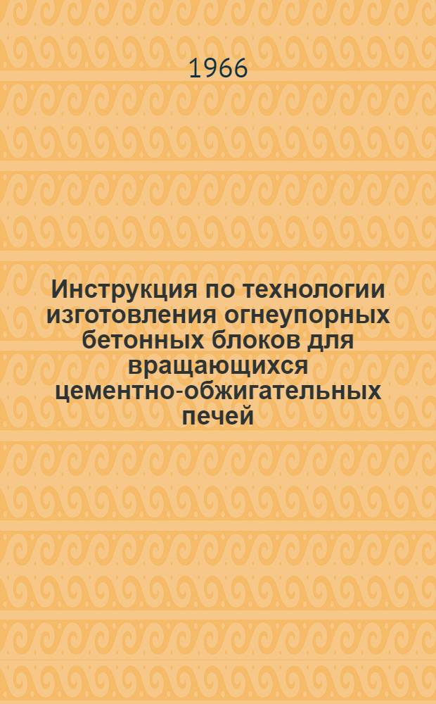 Инструкция по технологии изготовления огнеупорных бетонных блоков для вращающихся цементно-обжигательных печей : Утв. 12/XI-1966 г.