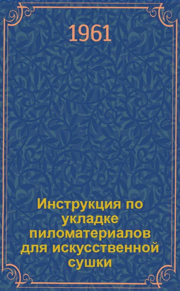 Инструкция по укладке пиломатериалов для искусственной сушки : Утв. 17/XII 1960 г