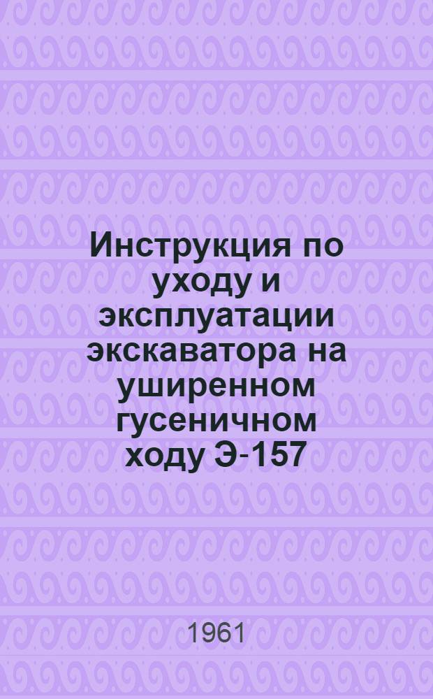 Инструкция по уходу и эксплуатации экскаватора на уширенном гусеничном ходу Э-157
