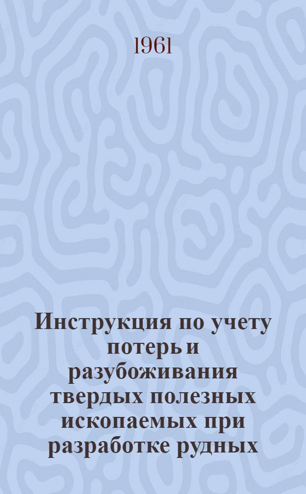 Инструкция по учету потерь и разубоживания твердых полезных ископаемых при разработке рудных, нерудных и россыпных месторождений открытым способом : Обязательна для Совнархоза БССР, министров и ведомств, организации и предприятия которых подконтрольны Госгортехнадзору БССР : Утв. 15/XII 1960 г