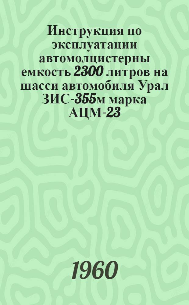 Инструкция по эксплуатации автомолцистерны [емкость 2300 литров] на шасси автомобиля Урал ЗИС-355м марка АЦМ-23