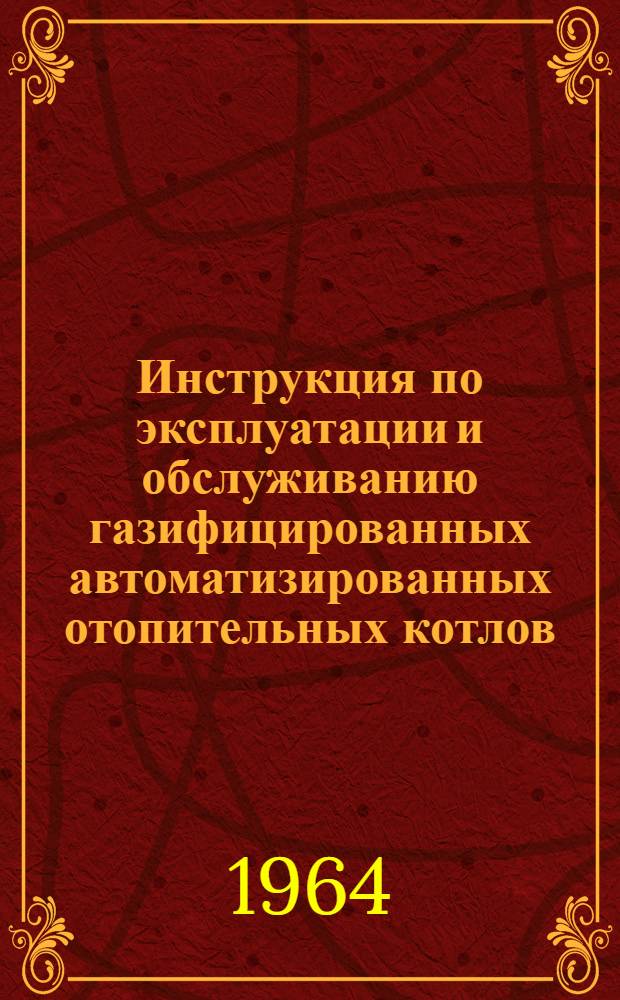 Инструкция по эксплуатации и обслуживанию газифицированных автоматизированных отопительных котлов, оборудованных инжекционными газовыми горелками низкого давления : Утв. 15/V 1964 г