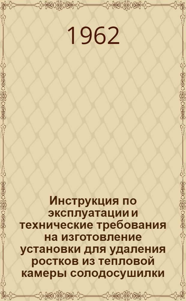 Инструкция по эксплуатации и технические требования на изготовление установки для удаления ростков из тепловой камеры солодосушилки : Утв. ЦНИИПБ и ВП