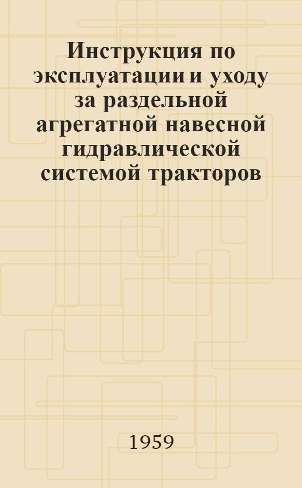 Инструкция по эксплуатации и уходу за раздельной агрегатной навесной гидравлической системой тракторов : Утв. Гл. упр. материально-техн. снабжения и РТС МСХ МССР