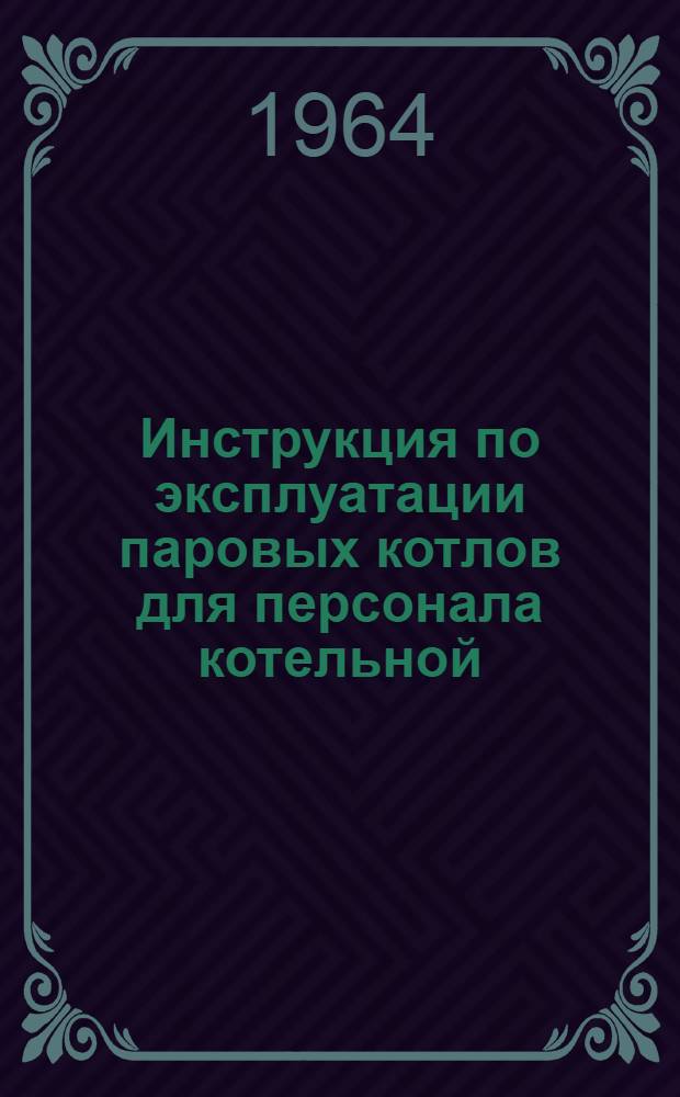 Инструкция по эксплуатации паровых котлов для персонала котельной : Утв. 9/X 1963 г