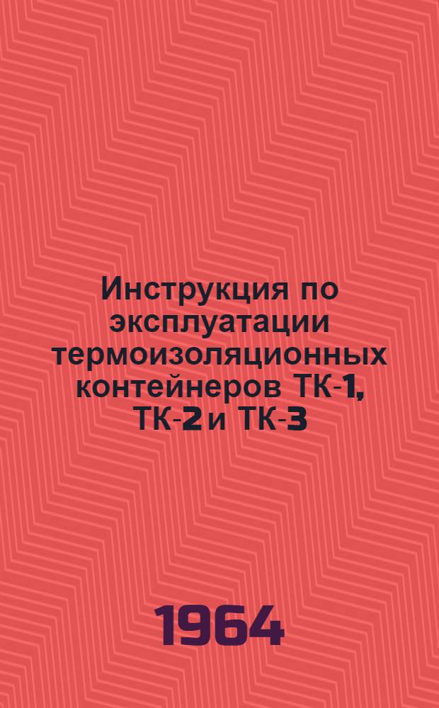 Инструкция по эксплуатации термоизоляционных контейнеров ТК-1, ТК-2 и ТК-3 : Утв. 23/V 1964 г