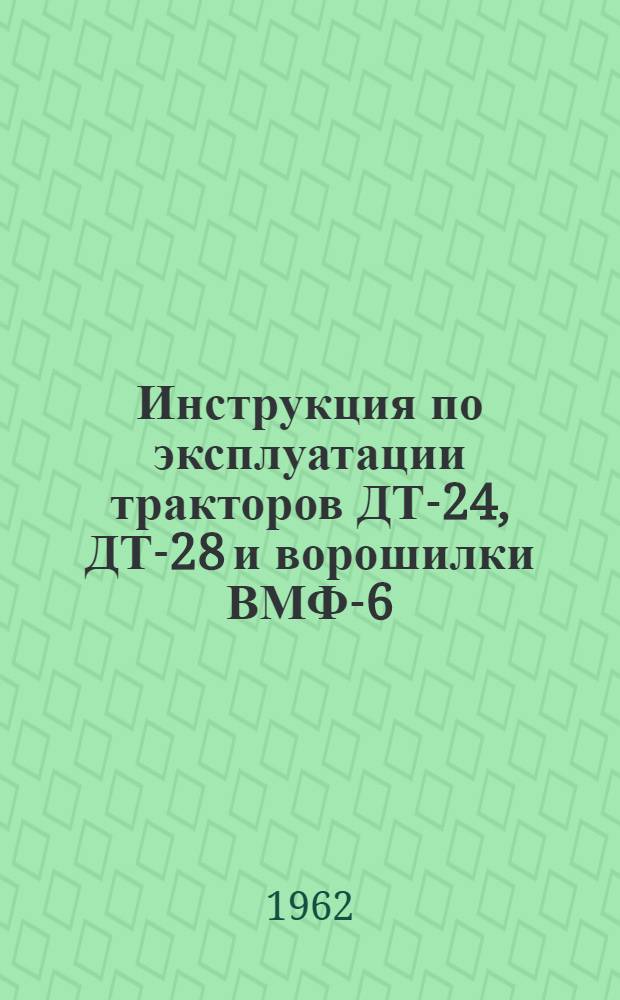 Инструкция по эксплуатации тракторов ДТ-24, ДТ-28 и ворошилки ВМФ-6 : Утв. 27/lV 1962 г