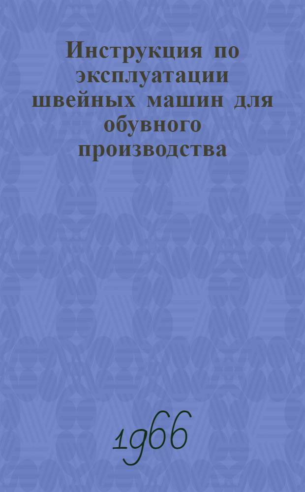 Инструкция по эксплуатации швейных машин для обувного производства : Утв. 15/IV 1966 г