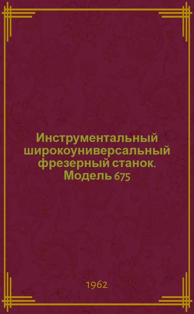 Инструментальный широкоуниверсальный фрезерный станок. Модель 675 : Руководство к станку