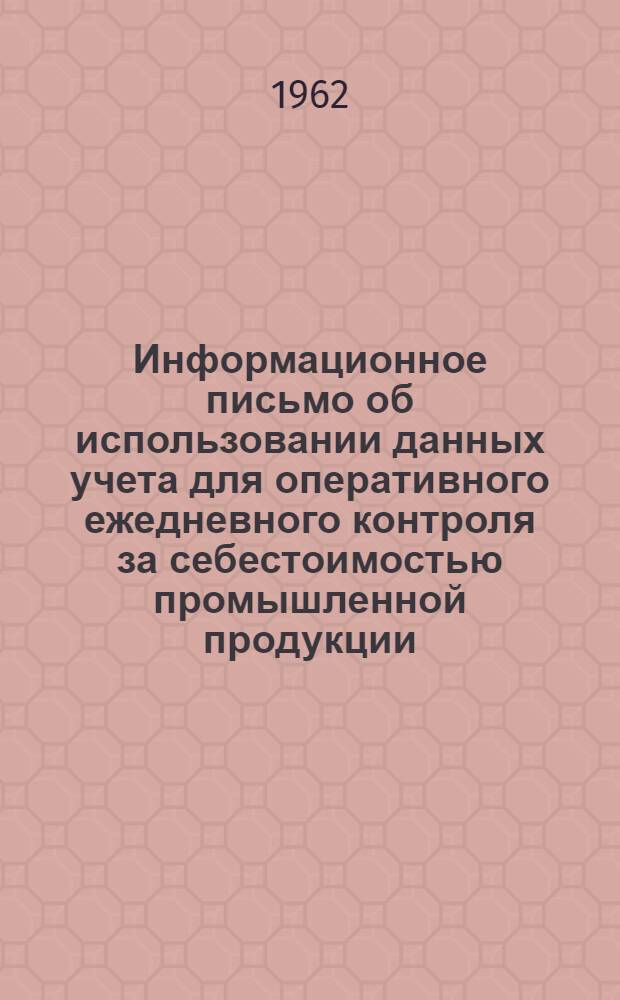 Информационное письмо об использовании данных учета для оперативного ежедневного контроля за себестоимостью промышленной продукции : Утв. М-вом фин. СССР 14/IV 1962 г.