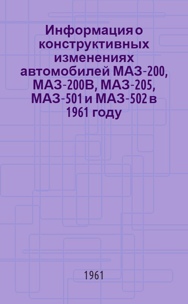Информация о конструктивных изменениях автомобилей МАЗ-200, МАЗ-200В, МАЗ-205, МАЗ-501 и МАЗ-502 в 1961 году