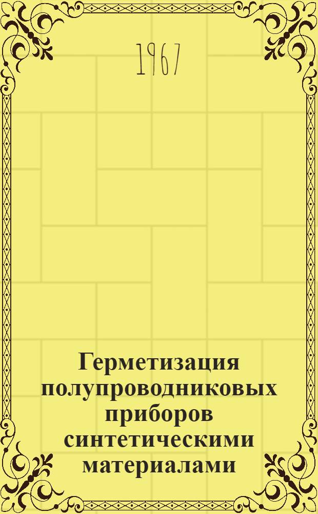 Герметизация полупроводниковых приборов синтетическими материалами : Отечеств. и иностр. литература за 1964-1967 г.г