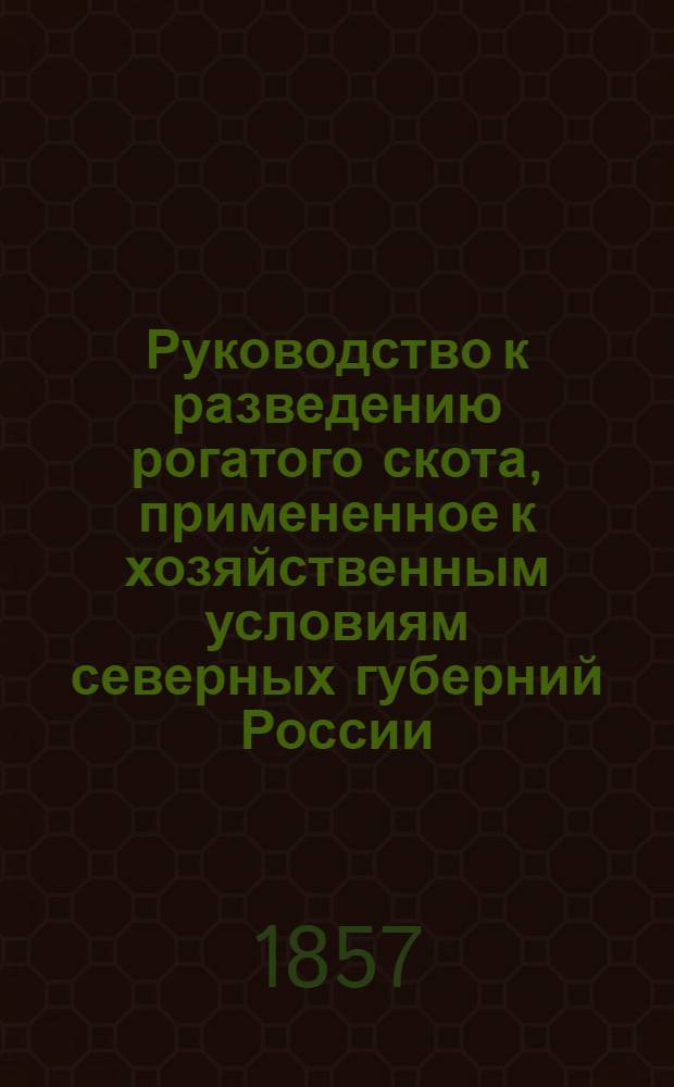 Руководство к разведению рогатого скота, примененное к хозяйственным условиям северных губерний России, особенно Петербургской и ближних к ней