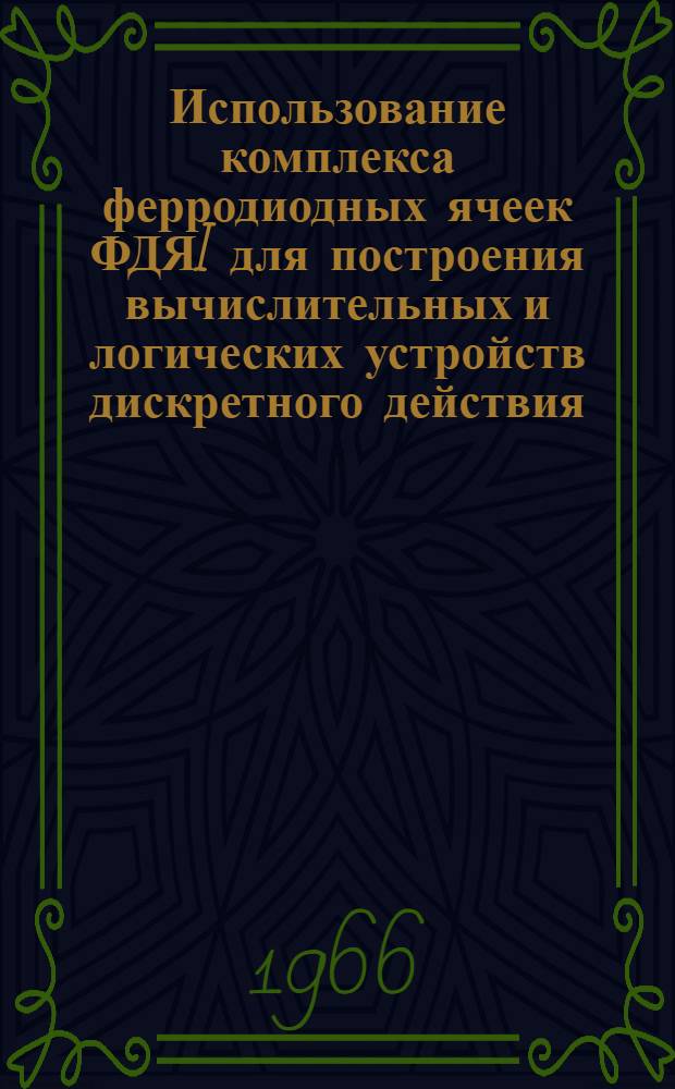 Использование комплекса ферродиодных ячеек ФДЯI для построения вычислительных и логических устройств дискретного действия : Руководящий техн. материал (РТМ)