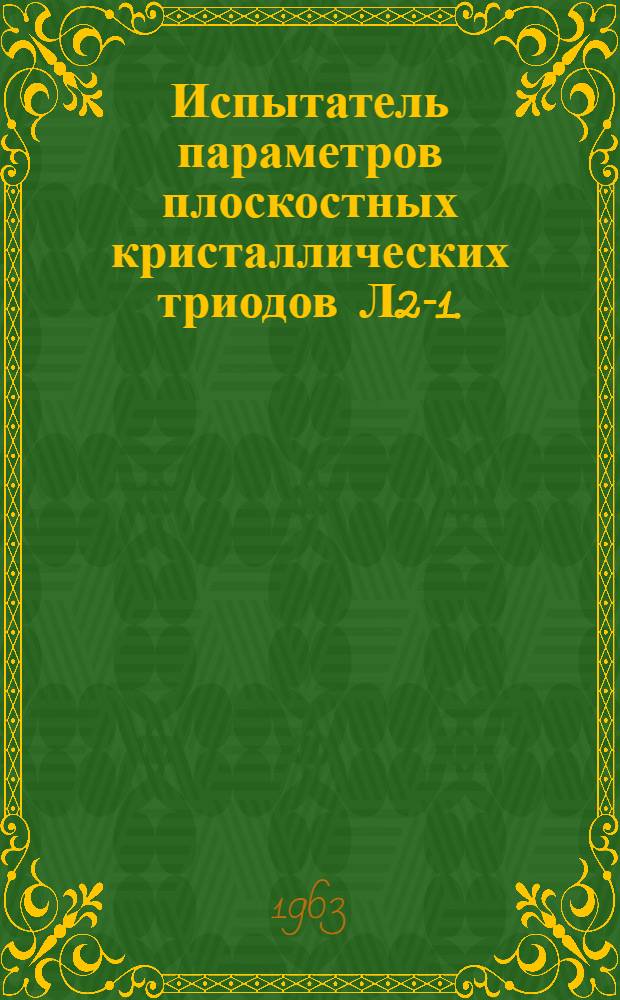Испытатель параметров плоскостных кристаллических триодов Л2-1. (ИПТ-1) : Паспорт, техн. описание и инструкция по эксплуатации