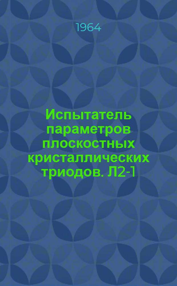 Испытатель параметров плоскостных кристаллических триодов. Л2-1 : Паспорт, техн. описание и инструкция по эксплуатации