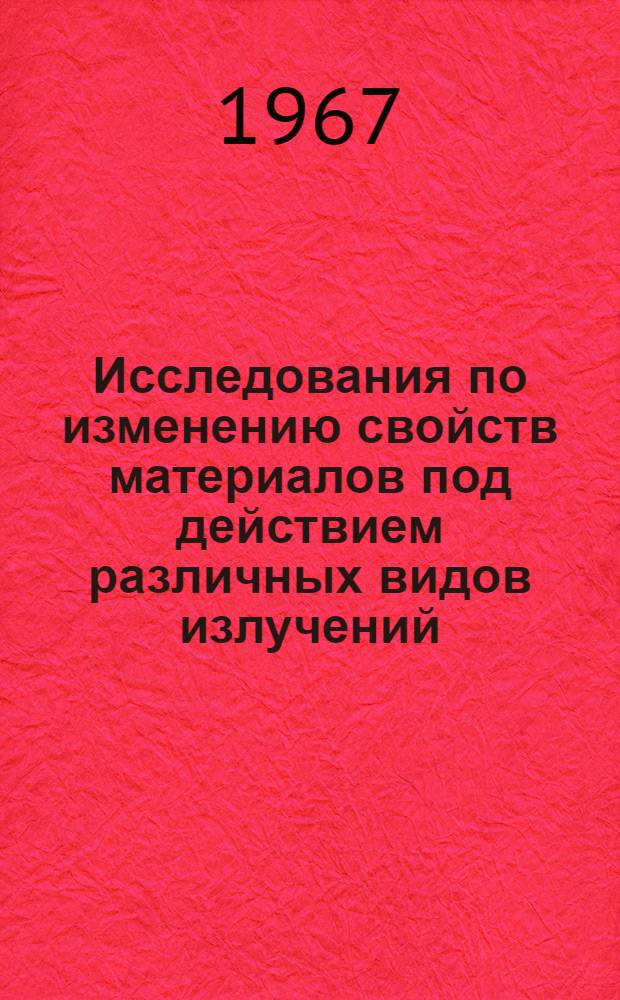 Исследования по изменению свойств материалов под действием различных видов излучений : Отечеств. и иностр. литература за 1963-1966 гг