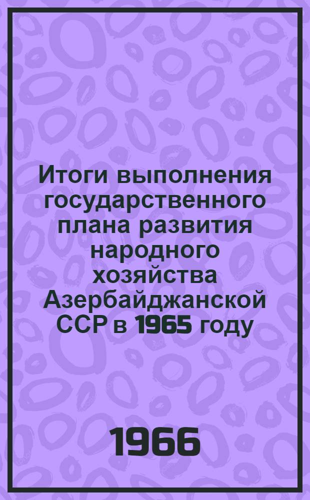 Итоги выполнения государственного плана развития народного хозяйства Азербайджанской ССР в 1965 году : Стат. бюллетень