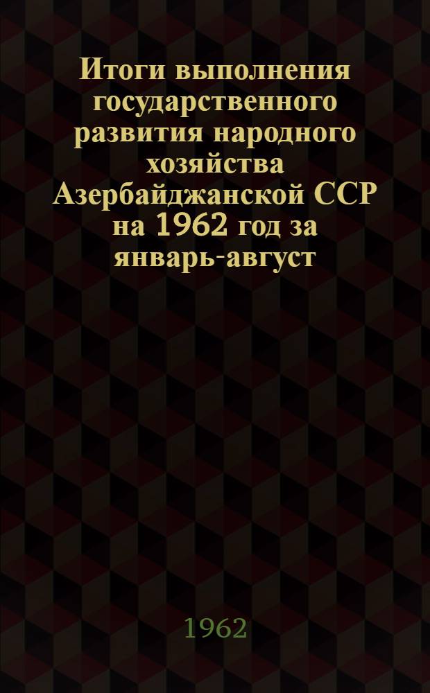 Итоги выполнения государственного развития народного хозяйства Азербайджанской ССР на 1962 год за январь-август : Стат. бюллетень