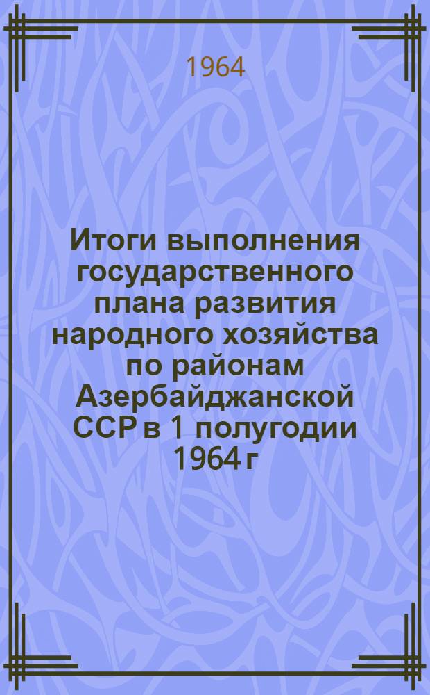 Итоги выполнения государственного плана развития народного хозяйства по районам Азербайджанской ССР в 1 полугодии 1964 г. : Стат. бюллетень