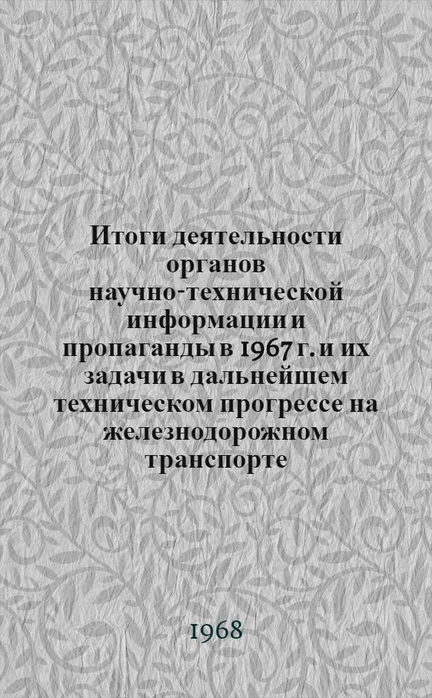 Итоги деятельности органов научно-технической информации и пропаганды в 1967 г. и их задачи в дальнейшем техническом прогрессе на железнодорожном транспорте : Тезисы доклада