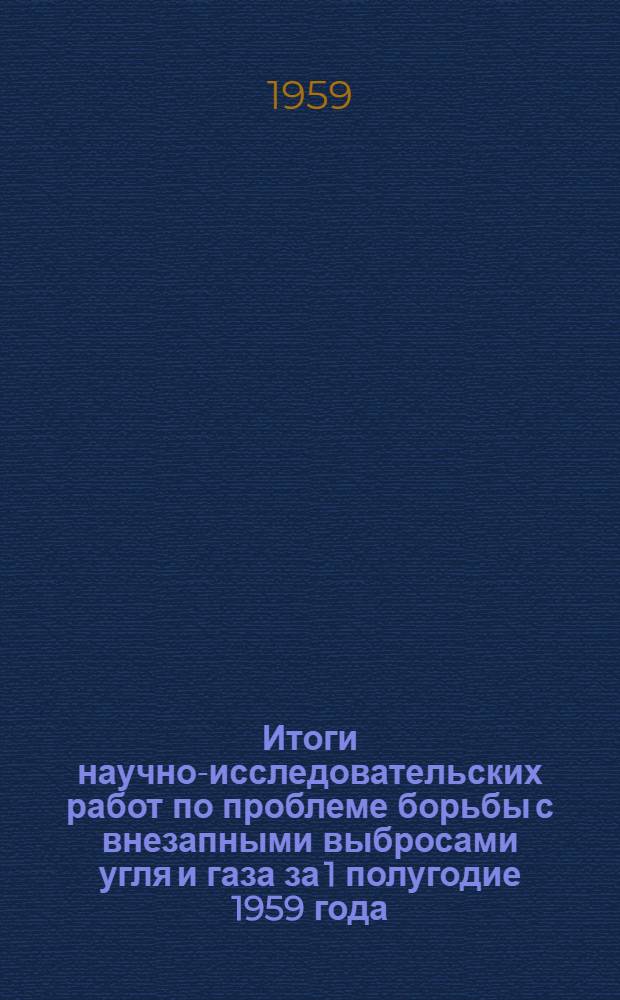 Итоги научно-исследовательских работ по проблеме борьбы с внезапными выбросами угля и газа за 1 полугодие 1959 года