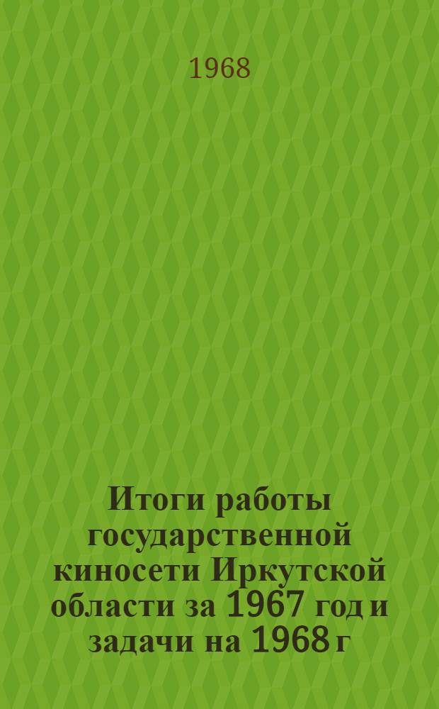 Итоги работы государственной киносети Иркутской области за 1967 год и задачи на 1968 г.