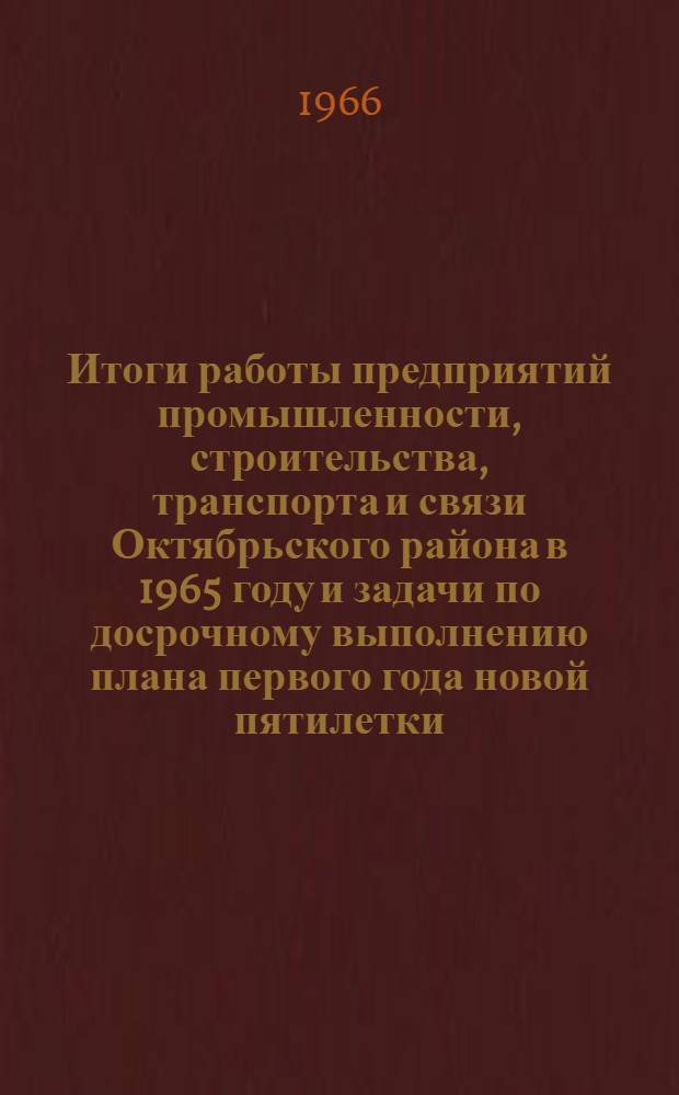 Итоги работы предприятий промышленности, строительства, транспорта и связи Октябрьского района в 1965 году и задачи по досрочному выполнению плана первого года новой пятилетки : Доклад на собрании парт.-хоз. актива Октябрьского района г. Ташкента