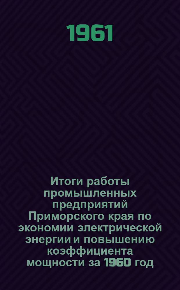Итоги работы промышленных предприятий Приморского края по экономии электрической энергии и повышению коэффициента мощности за 1960 год : Информ. письмо