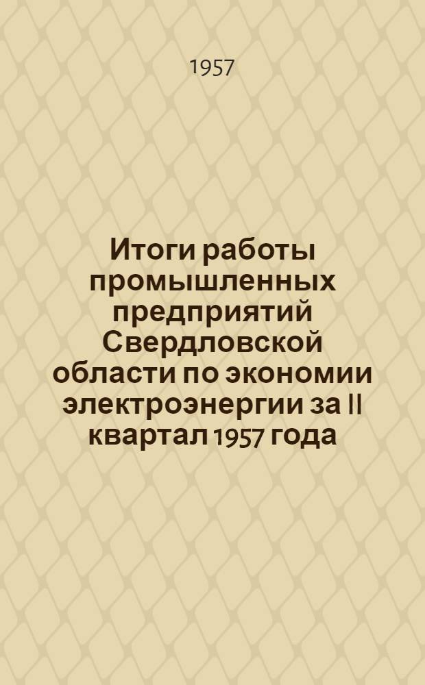 Итоги работы промышленных предприятий Свердловской области по экономии электроэнергии за II квартал 1957 года : Информ. письмо
