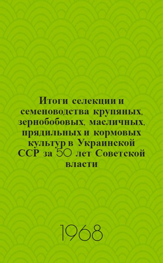 Итоги селекции и семеноводства крупяных, зернобобовых, масличных, прядильных и кормовых культур в Украинской ССР за 50 лет Советской власти : Сборник статей