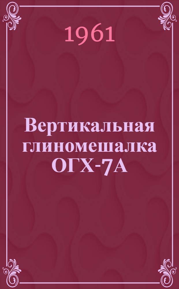 Вертикальная глиномешалка ОГХ-7А : Паспорт и руководство по эксплуатации