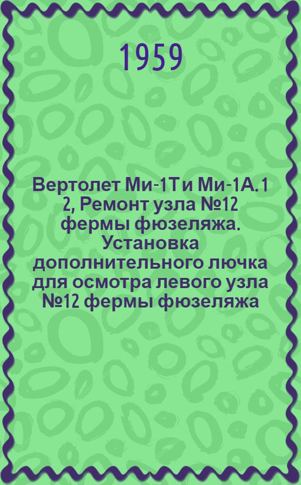 Вертолет Ми-1Т и Ми-1А. 1 2, Ремонт узла № 12 фермы фюзеляжа. Установка дополнительного лючка для осмотра левого узла № 12 фермы фюзеляжа : Бюллетень № 43900361 по вопросам