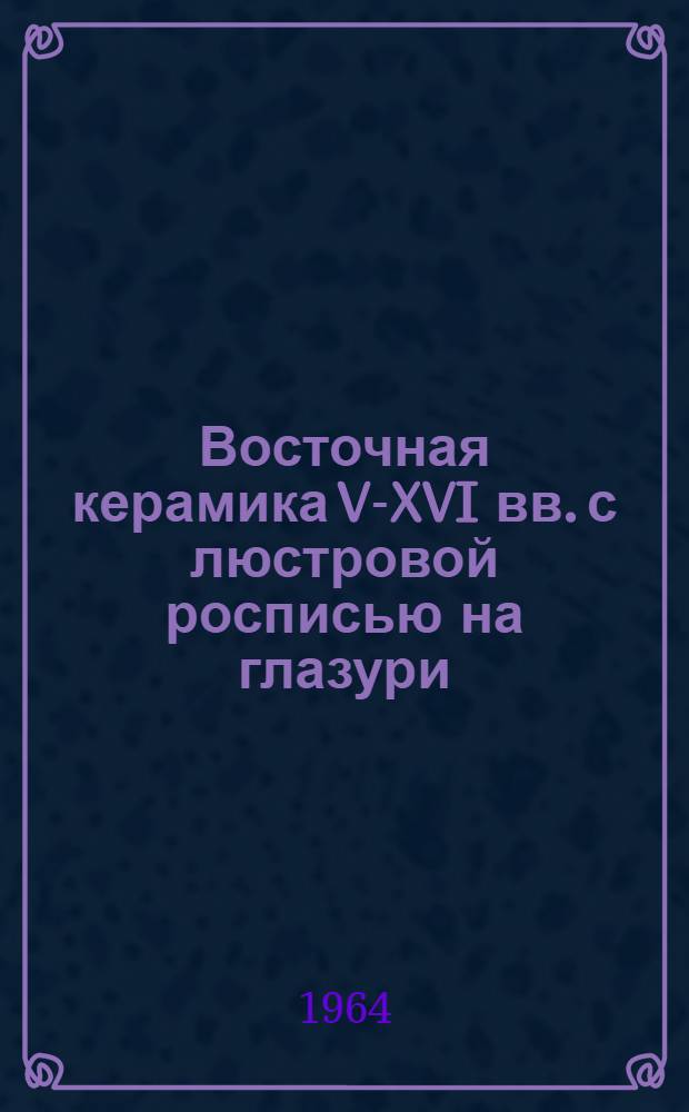 Восточная керамика V-XVI вв. с люстровой росписью на глазури : Список основной литературы на рус. и иностр. яз