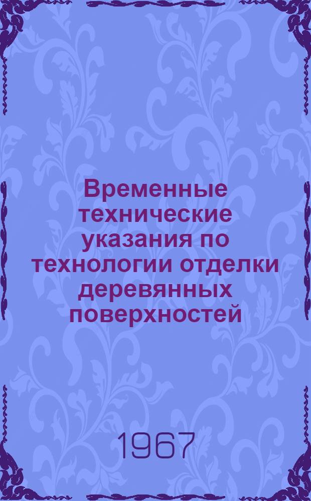 Временные технические указания по технологии отделки деревянных поверхностей (ВТУ-101-67) : Утв. 26/VI 1967 г.