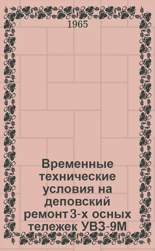 Временные технические условия на деповский ремонт 3-х осных тележек УВЗ-9М : Утв. Гл. упр. вагонного хоз-ва МПС 2/IX 1965 г