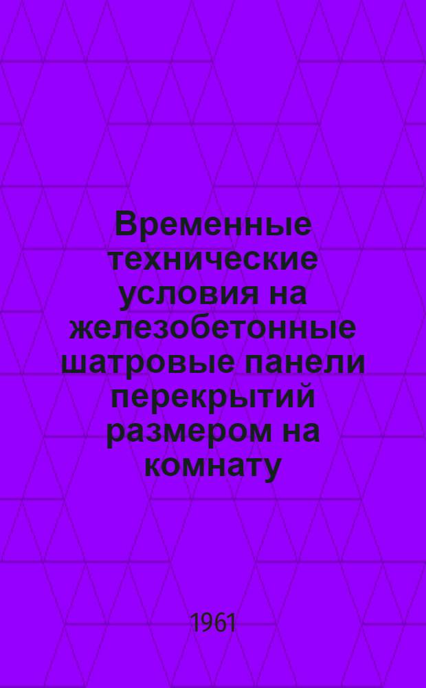 Временные технические условия на железобетонные шатровые панели перекрытий размером на комнату (РВТУ 35-60) : Утв. 16/IX 1960 г