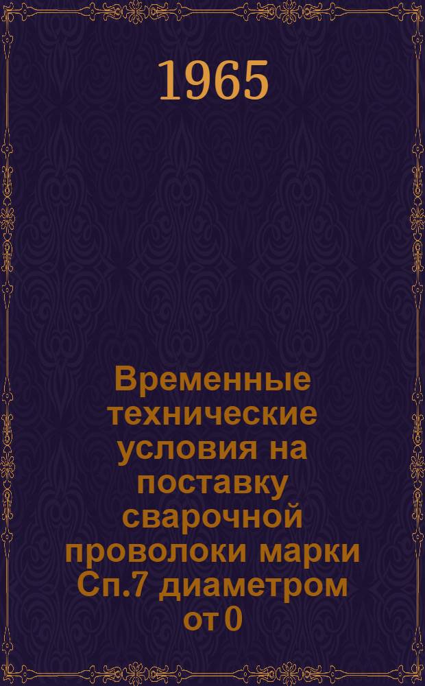 Временные технические условия на поставку сварочной проволоки марки Сп.7 диаметром от 0,6 до 1,2 мм в количестве не более 1000 кг в год : № ТУ965-1119-65 : Утв. 29/VI 1965г. : Срок введ. 15/VIII 1965г