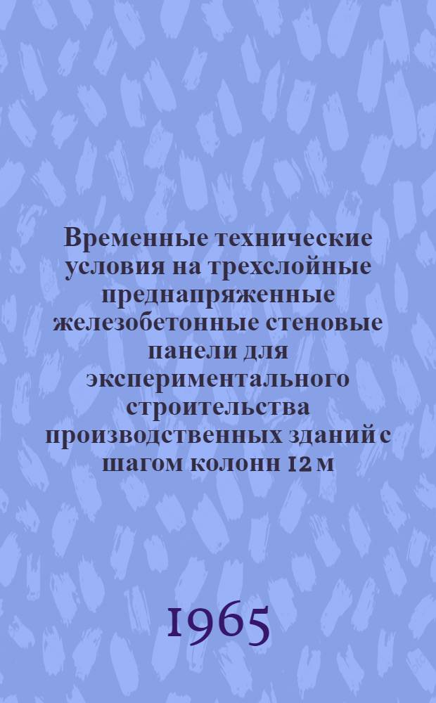 Временные технические условия на трехслойные преднапряженные железобетонные стеновые панели для экспериментального строительства производственных зданий с шагом колонн 12 м : Утв. апр. 1965 г