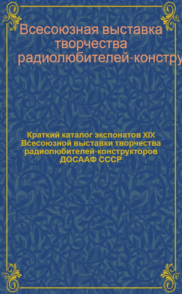 Краткий каталог экспонатов XIX Всесоюзной выставки творчества радиолюбителей-конструкторов ДОСААФ СССР : (По разделам применения радиоэлектроники в нар. хоз.). Москва. 13-27 октября 1963 г