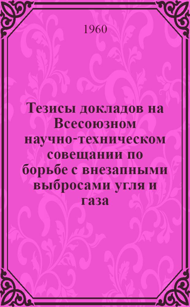 Тезисы докладов на Всесоюзном научно-техническом совещании по борьбе с внезапными выбросами угля и газа