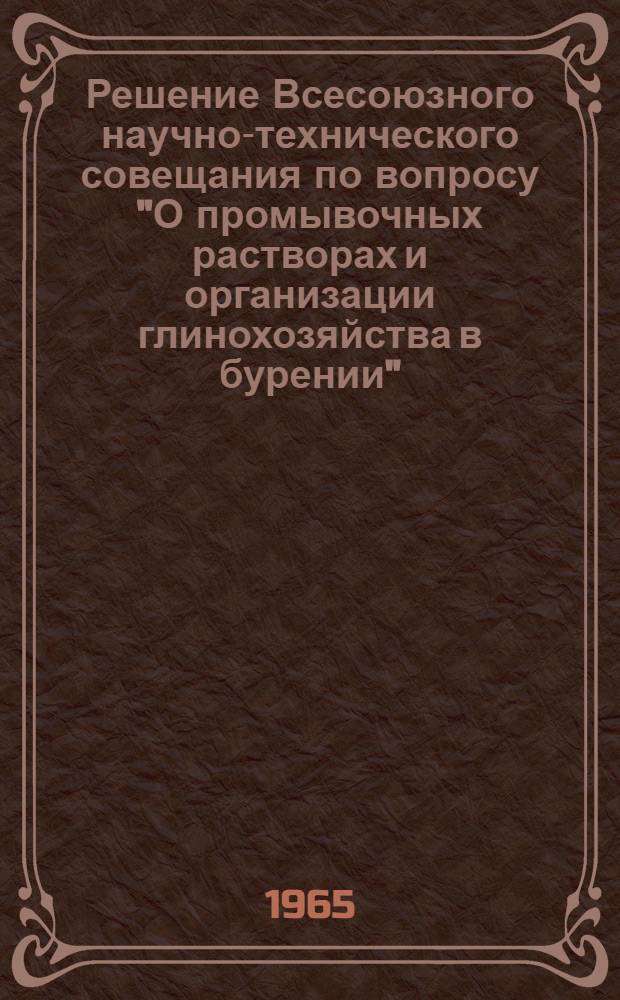 Решение Всесоюзного научно-технического совещания по вопросу "О промывочных растворах и организации глинохозяйства в бурении". 20-24 июля 1965 г., г. Львов
