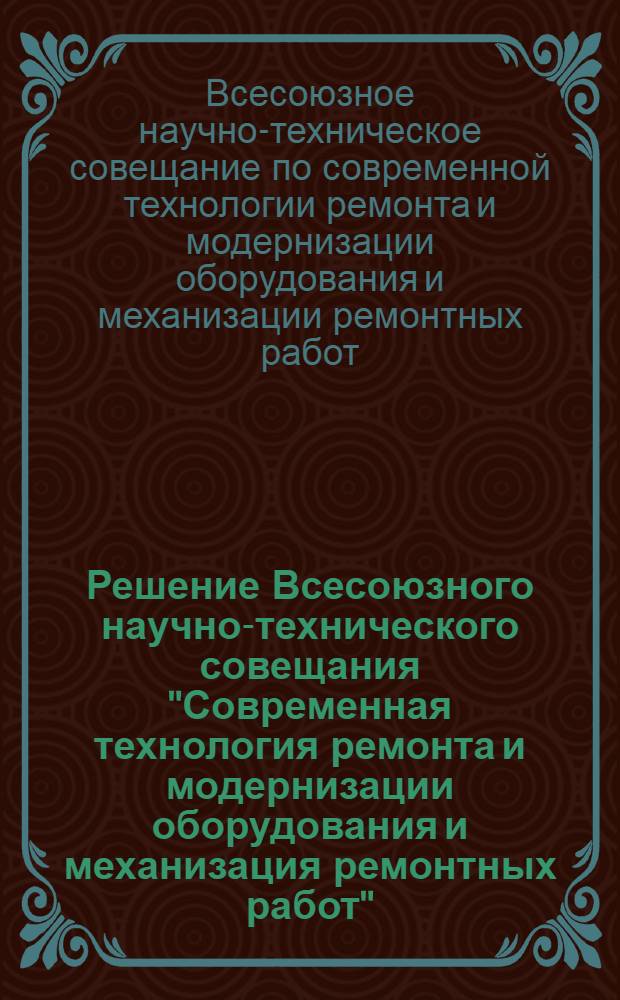 Решение Всесоюзного научно-технического совещания "Современная технология ремонта и модернизации оборудования и механизация ремонтных работ". 21-23 сентября 1959 г.