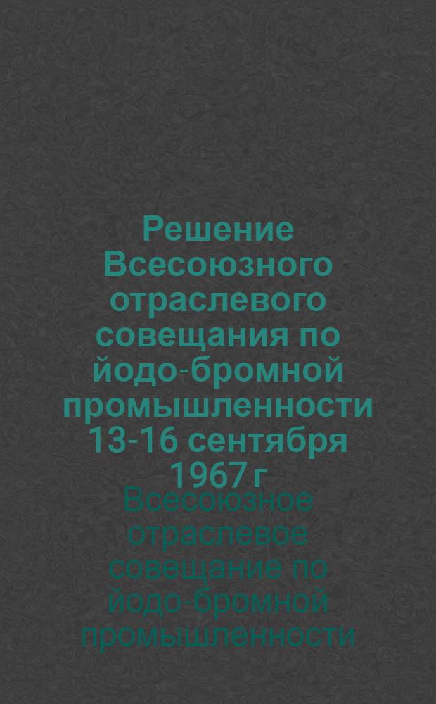 Решение Всесоюзного отраслевого совещания по йодо-бромной промышленности 13-16 сентября 1967 г. (г. Саки)