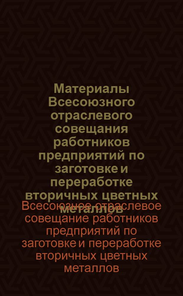 Материалы Всесоюзного отраслевого совещания работников предприятий по заготовке и переработке вторичных цветных металлов : Состоялось в г. Орле 14-15 марта 1968 г