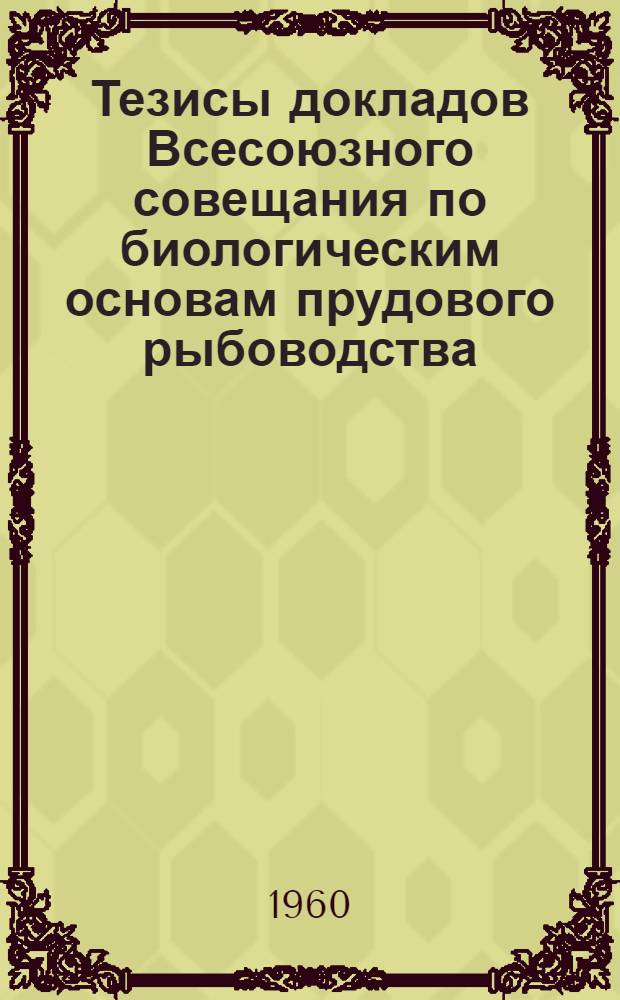 Тезисы докладов Всесоюзного совещания по биологическим основам прудового рыбоводства. 4-8 марта 1960 г.