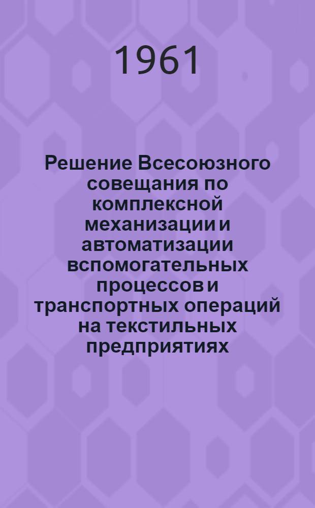 Решение Всесоюзного совещания по комплексной механизации и автоматизации вспомогательных процессов и транспортных операций на текстильных предприятиях, проведенного в городе Иваново 15-18 ноября 1960 года