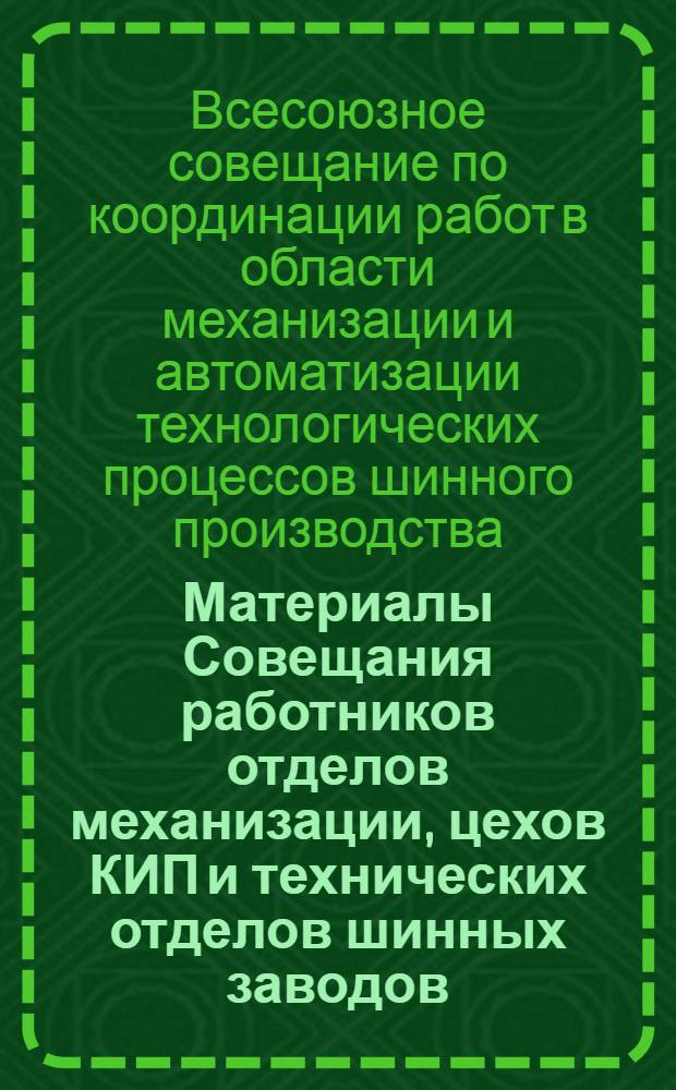 Материалы Совещания работников отделов механизации, цехов КИП и технических отделов шинных заводов, НИИШПа, НИКТИ, Резинопроекта с участием представителей заводов химического машиностроения по координации работ в области механизации и автоматизации технологических процессов шинного производства. (Апрель 1959 г.)